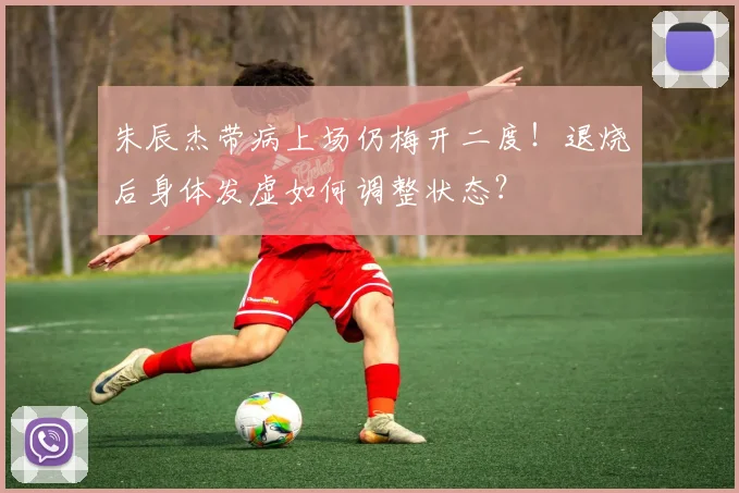 朱辰杰带病上场仍梅开二度！退烧后身体发虚如何调整状态？