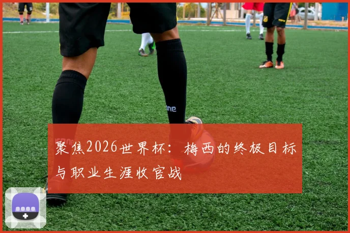 聚焦2026世界杯：梅西的终极目标与职业生涯收官战