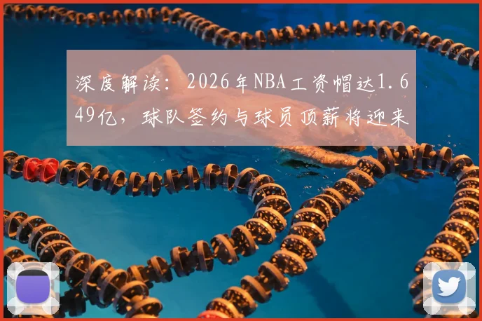 深度解读:2026年NBA工资帽达1.649亿,球队签约与球员顶薪将迎来巨变