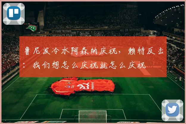 鲁尼泼冷水阿森纳庆祝，赖特反击：我们想怎么庆祝就怎么庆祝