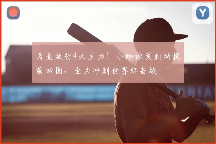 马竞放行4大主力！小蜘蛛莫利纳提前回国，全力冲刺世界杯备战