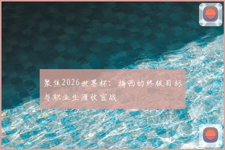 聚焦2026世界杯:梅西的终极目标与职业生涯收官战