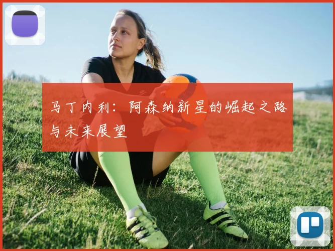 马丁内利:阿森纳新星的崛起之路与未来展望