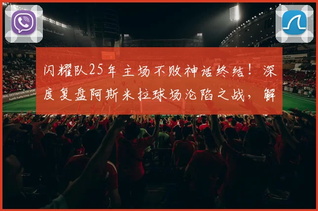 闪耀队25年主场不败神话终结！深度复盘阿斯米拉球场沦陷之战，解析纪录破灭原因