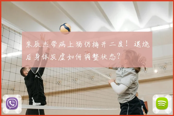 朱辰杰带病上场仍梅开二度!退烧后身体发虚如何调整状态?